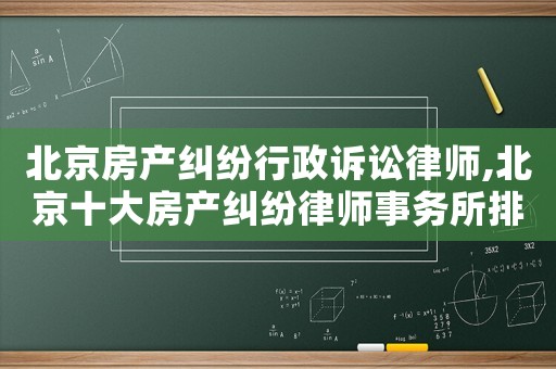 北京房產糾紛行政訴訟律師,北京十大房產糾紛律師事務所排名