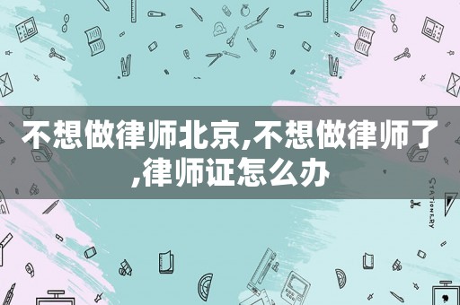 不想做律師北京,不想做律師了,律師證怎么辦