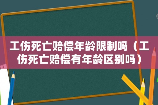 工傷死亡賠償年齡限制嗎（工傷死亡賠償有年齡區(qū)別嗎）