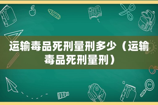 運輸毒品死刑量刑多少（運輸毒品死刑量刑）