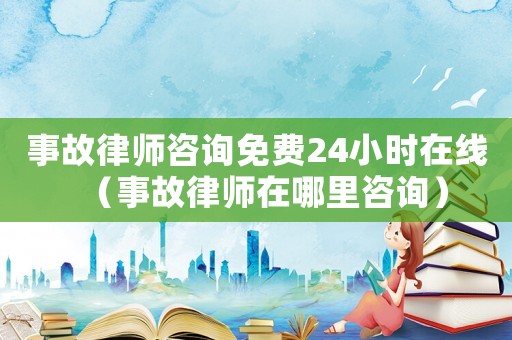 事故律師咨詢免費(fèi)24小時(shí)在線（事故律師在哪里咨詢）
