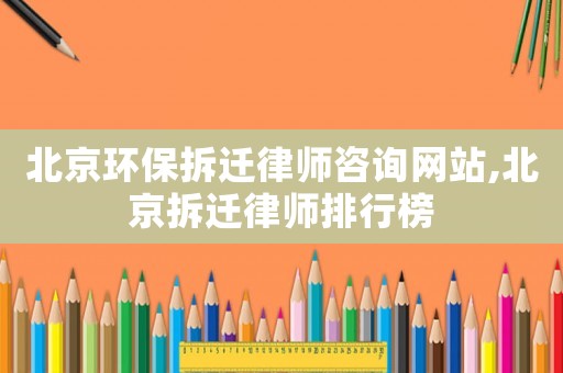 北京環(huán)保拆遷律師咨詢網(wǎng)站,北京拆遷律師排行榜