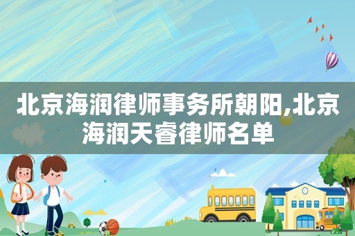 北京海潤(rùn)律師事務(wù)所朝陽(yáng),北京海潤(rùn)天睿律師名單