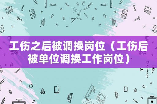 工傷之后被調(diào)換崗位（工傷后被單位調(diào)換工作崗位）
