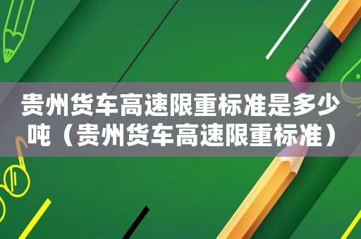 貴州貨車高速限重標(biāo)準(zhǔn)是多少噸（貴州貨車高速限重標(biāo)準(zhǔn)）