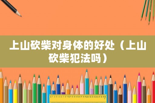 上山砍柴對身體的好處（上山砍柴犯法嗎）