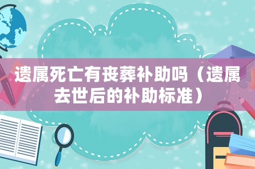 遺屬死亡有喪葬補助嗎（遺屬去世后的補助標準）