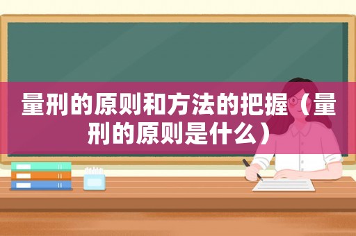 量刑的原則和方法的把握（量刑的原則是什么）