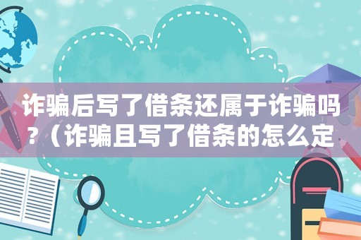 詐騙后寫了借條還屬于詐騙嗎?（詐騙且寫了借條的怎么定罪）