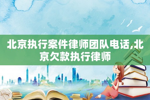 北京執(zhí)行案件律師團(tuán)隊電話,北京欠款執(zhí)行律師