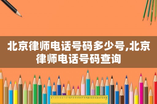 北京律師電話號碼多少號,北京律師電話號碼查詢
