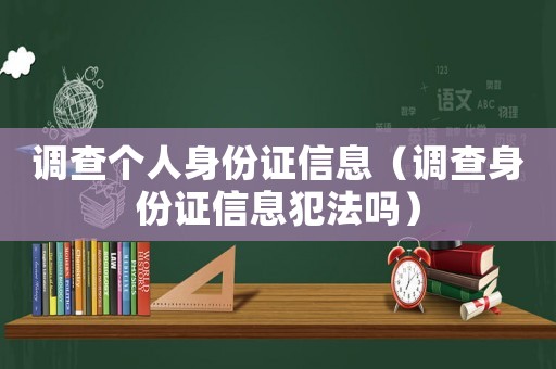 調查個人身份證信息（調查身份證信息犯法嗎）
