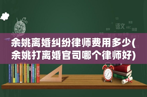 余姚離婚糾紛律師費用多少(余姚打離婚官司哪個律師好)