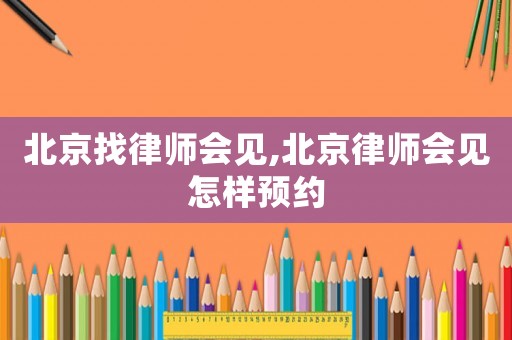 北京找律師會(huì)見,北京律師會(huì)見怎樣預(yù)約