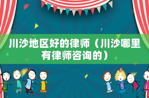川沙地區好的律師（川沙哪里有律師咨詢的）