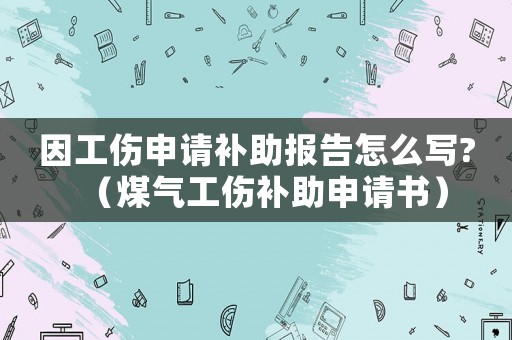 因工傷申請補助報告怎么寫?（煤氣工傷補助申請書）