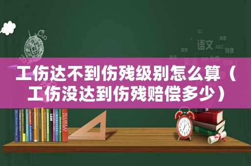 工傷達不到傷殘級別怎么算（工傷沒達到傷殘賠償多少）