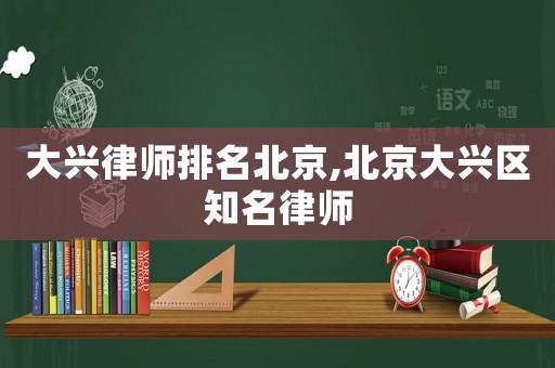 大興律師排名北京,北京大興區知名律師