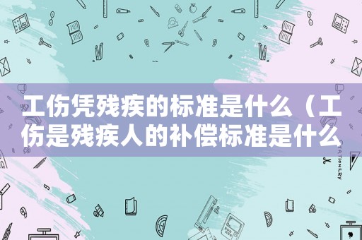 工傷憑殘疾的標(biāo)準(zhǔn)是什么（工傷是殘疾人的補(bǔ)償標(biāo)準(zhǔn)是什么）