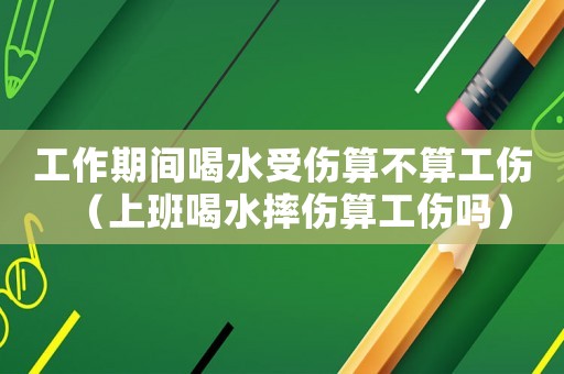 工作期間喝水受傷算不算工傷（上班喝水摔傷算工傷嗎）