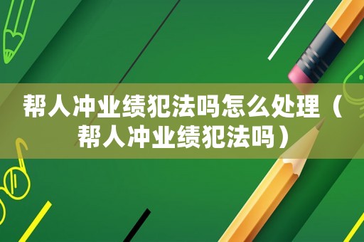 幫人沖業績犯法嗎怎么處理（幫人沖業績犯法嗎）