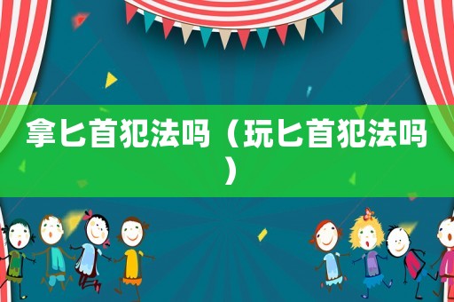 拿匕首犯法嗎（玩匕首犯法嗎）
