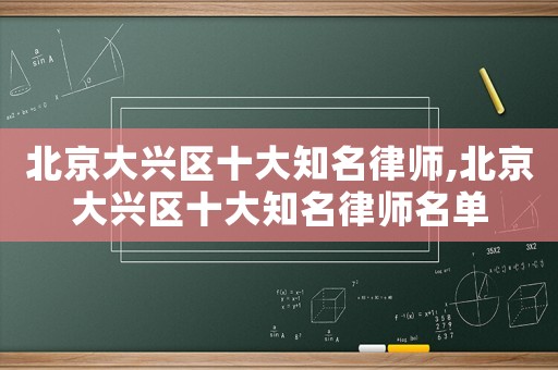 北京大興區(qū)十大知名律師,北京大興區(qū)十大知名律師名單