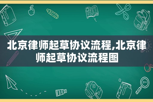 北京律師起草協議流程,北京律師起草協議流程圖