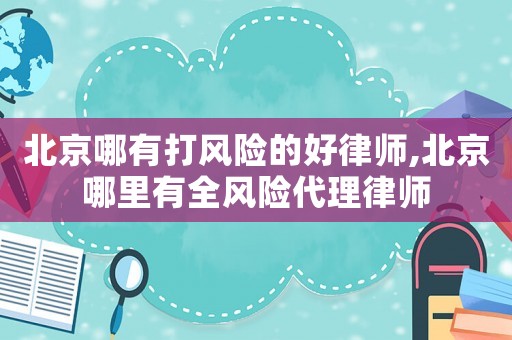 北京哪有打風(fēng)險(xiǎn)的好律師,北京哪里有全風(fēng)險(xiǎn)代理律師