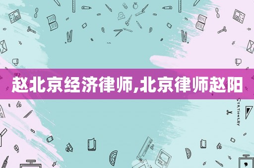 趙北京經濟律師,北京律師趙陽