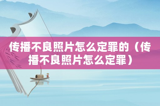 傳播不良照片怎么定罪的（傳播不良照片怎么定罪）