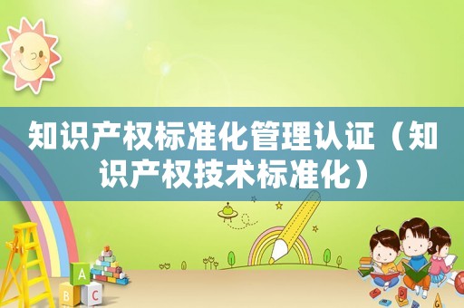 知識(shí)產(chǎn)權(quán)標(biāo)準(zhǔn)化管理認(rèn)證（知識(shí)產(chǎn)權(quán)技術(shù)標(biāo)準(zhǔn)化）
