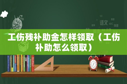 工傷殘補助金怎樣領?。üa助怎么領取）