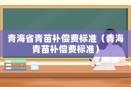 青海省青苗補(bǔ)償費(fèi)標(biāo)準(zhǔn)（青海青苗補(bǔ)償費(fèi)標(biāo)準(zhǔn)）