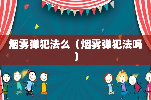 煙霧彈犯法么（煙霧彈犯法嗎）