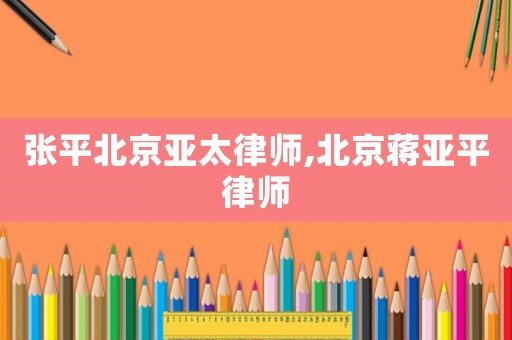 張平北京亞太律師,北京蔣亞平律師