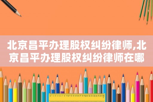 北京昌平辦理股權糾紛律師,北京昌平辦理股權糾紛律師在哪里