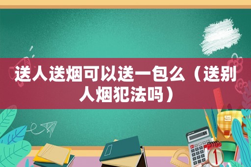 送人送煙可以送一包么（送別人煙犯法嗎）