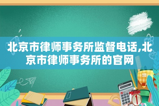北京市律師事務(wù)所監(jiān)督電話,北京市律師事務(wù)所的官網(wǎng)