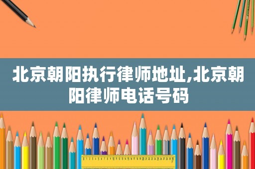 北京朝陽(yáng)執(zhí)行律師地址,北京朝陽(yáng)律師電話號(hào)碼