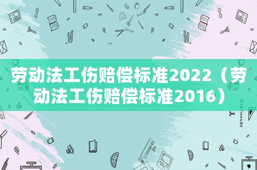勞動法工傷賠償標準2022（勞動法工傷賠償標準2016）