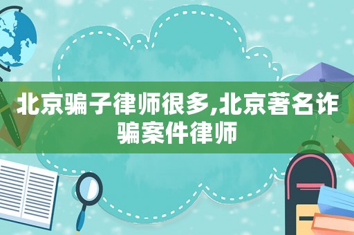 北京騙子律師很多,北京著名詐騙案件律師