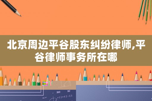北京周邊平谷股東糾紛律師,平谷律師事務所在哪