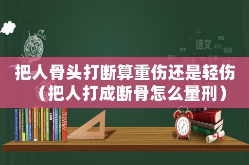 把人骨頭打斷算重傷還是輕傷（把人打成斷骨怎么量刑）