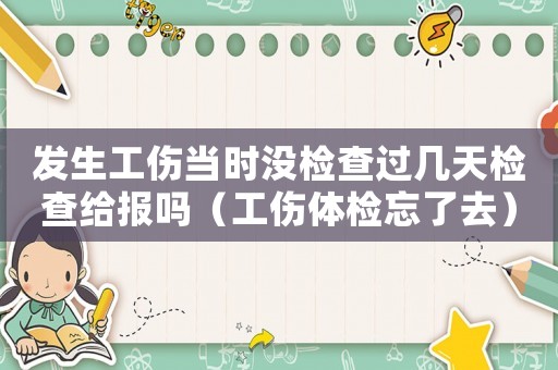 發(fā)生工傷當(dāng)時(shí)沒檢查過幾天檢查給報(bào)嗎（工傷體檢忘了去）