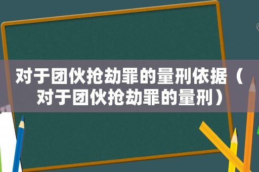 對于團伙搶劫罪的量刑依據（對于團伙搶劫罪的量刑）