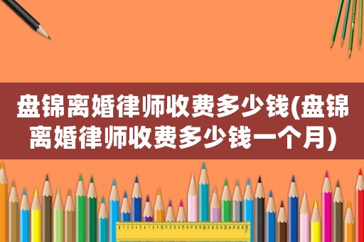 盤錦離婚律師收費(fèi)多少錢(盤錦離婚律師收費(fèi)多少錢一個(gè)月)