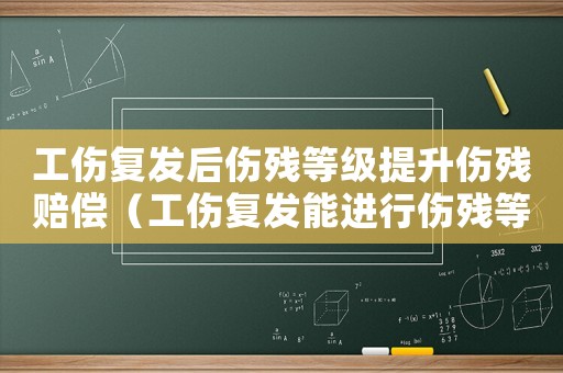 工傷復發后傷殘等級提升傷殘賠償（工傷復發能進行傷殘等級）