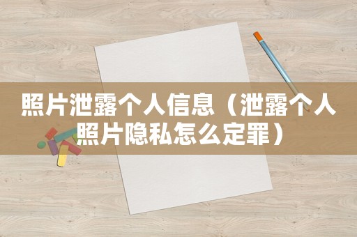 照片泄露個人信息（泄露個人照片隱私怎么定罪）