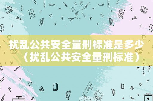 擾亂公共安全量刑標準是多少（擾亂公共安全量刑標準）
